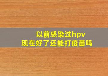 以前感染过hpv 现在好了还能打疫苗吗